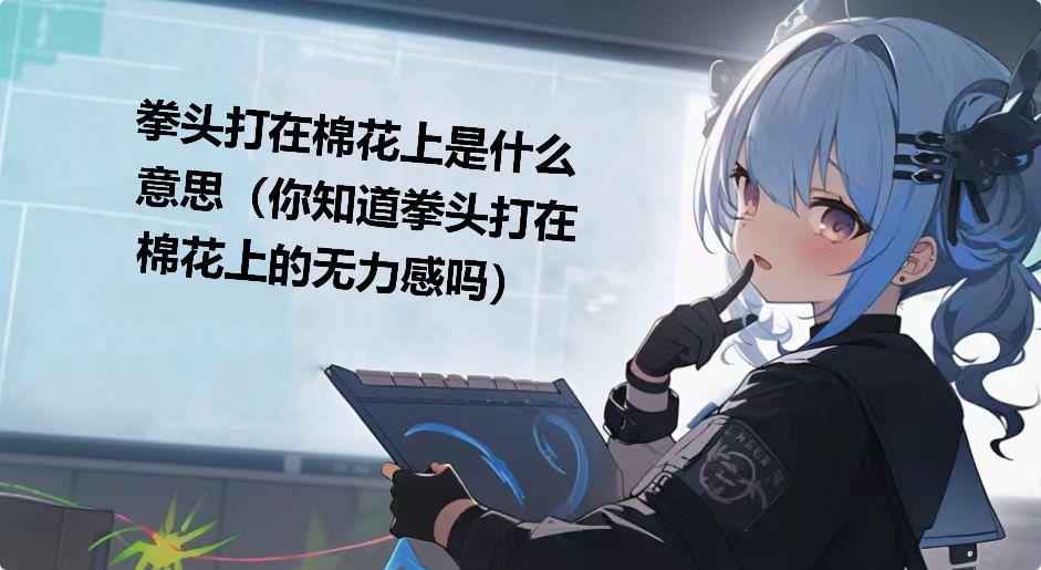 拳头打在棉花上是什么意思（你知道拳头打在棉花上的无力感吗）