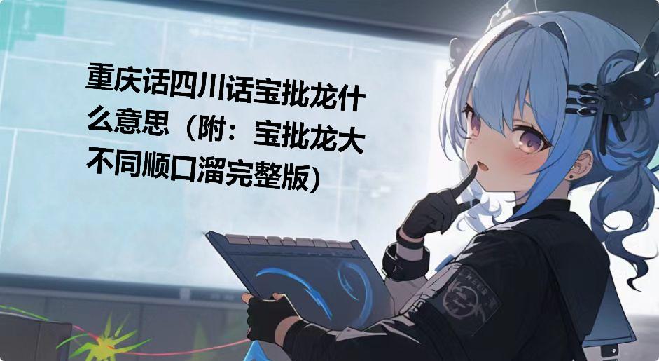 重庆话四川话宝批龙什么意思（附：宝批龙大不同顺口溜完整版）