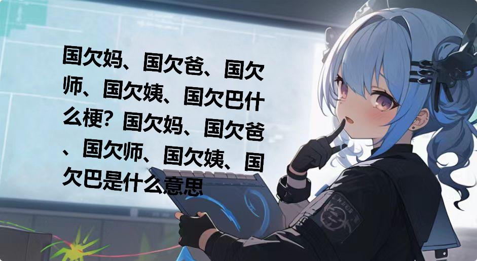 国欠妈、国欠爸、国欠师、国欠姨、国欠巴什么梗？国欠妈、国欠爸、国欠师、国欠姨、国欠巴是什么意思